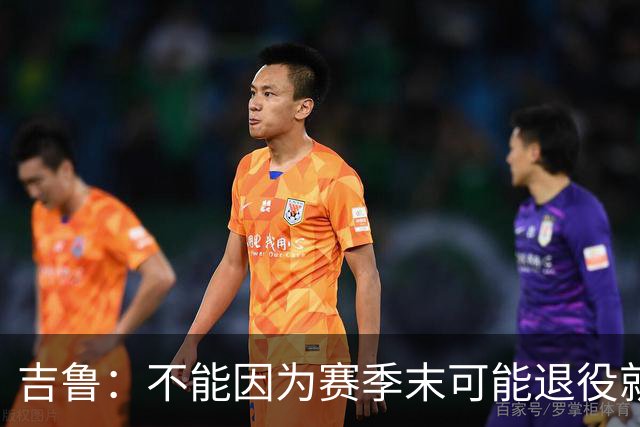 吉鲁：不能因为赛季末可能退役就想开摆，反而要因此更加努力
